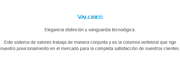 &nbsp;Valores Elegancia distinción y vanguardia tecnológica. Este sistema de valores trabaja de manera conjunta y es la columna vertebral que rige nuestro posicionamiento en el mercado para la completa satisfacción de nuestros clientes.
